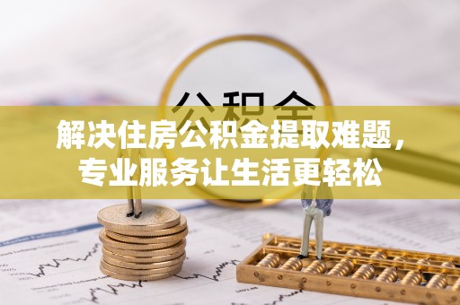 松原解决住房公积金提取难题，专业服务让生活更轻松