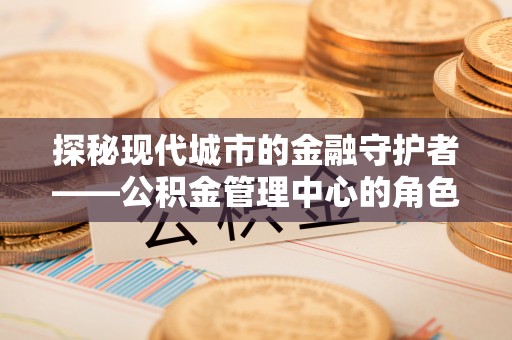 松原探秘现代城市的金融守护者——公积金管理中心的角色与使命