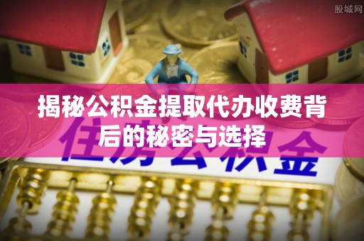 松原揭秘公积金提取代办收费背后的秘密与选择