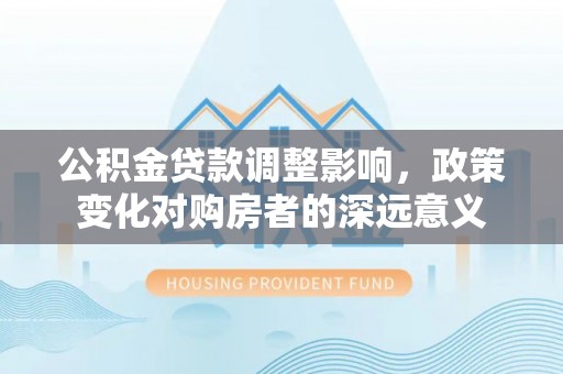 松原公积金贷款调整影响，政策变化对购房者的深远意义