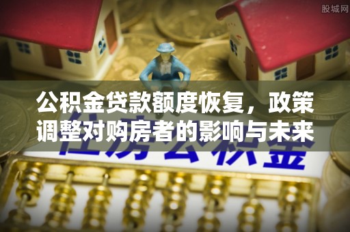 松原公积金贷款额度恢复，政策调整对购房者的影响与未来展望