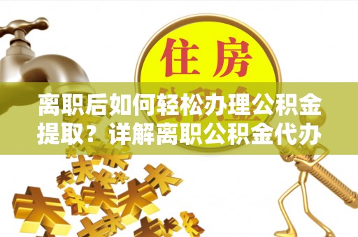 松原离职后如何轻松办理公积金提取？详解离职公积金代办提取流程