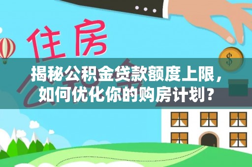 松原揭秘公积金贷款额度上限，如何优化你的购房计划？