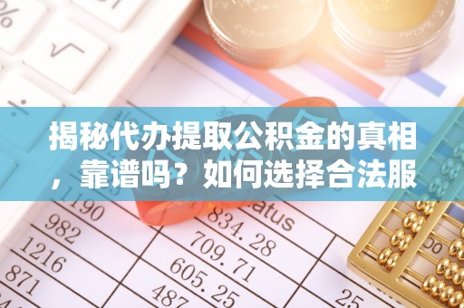 松原揭秘代办提取公积金的真相，靠谱吗？如何选择合法服务？