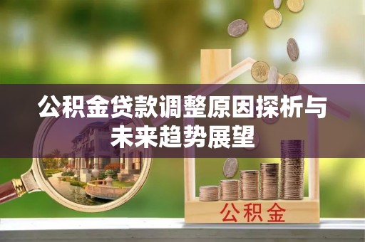 松原公积金贷款调整原因探析与未来趋势展望