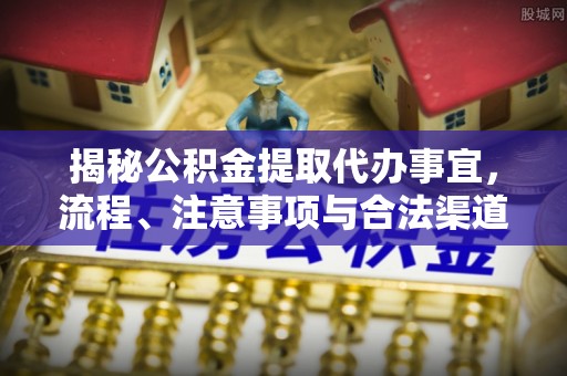 松原揭秘公积金提取代办事宜，流程、注意事项与合法渠道