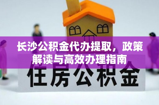 松原长沙公积金代办提取，政策解读与高效办理指南