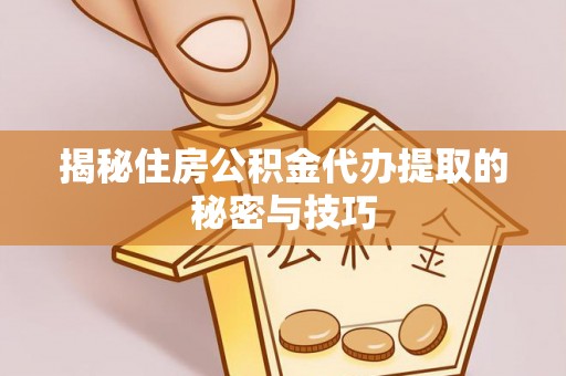 松原揭秘住房公积金代办提取的秘密与技巧