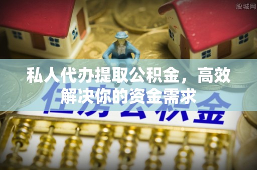 松原私人代办提取公积金，高效解决你的资金需求