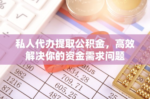 松原私人代办提取公积金，高效解决你的资金需求问题