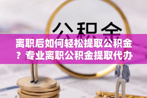 松原离职后如何轻松提取公积金？专业离职公积金提取代办服务指南