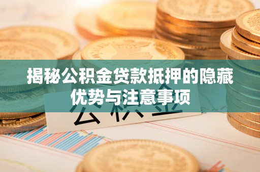松原揭秘公积金贷款抵押的隐藏优势与注意事项