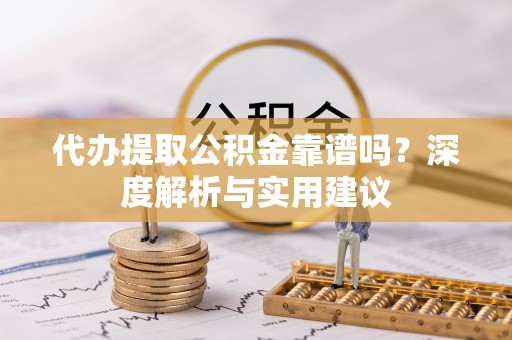 松原代办提取公积金靠谱吗？深度解析与实用建议