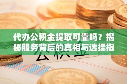 松原代办公积金提取可靠吗？揭秘服务背后的真相与选择指南