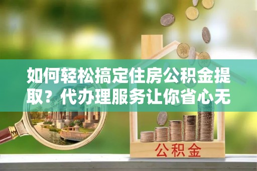 松原如何轻松搞定住房公积金提取？代办理服务让你省心无忧