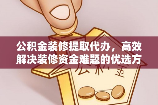 松原公积金装修提取代办，高效解决装修资金难题的优选方案