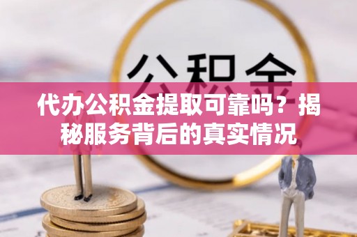 松原代办公积金提取可靠吗？揭秘服务背后的真实情况