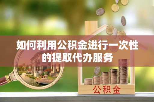 松原如何利用公积金进行一次性的提取代办服务
